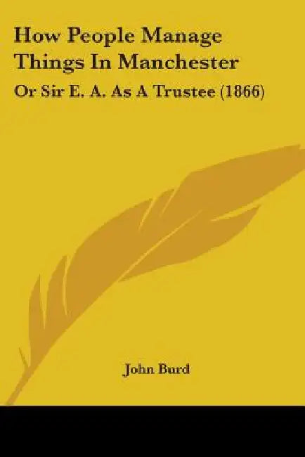 How People Manage Things In Manchester: Or Sir E. A. As A Trustee (1866) by John Burd