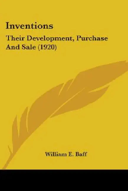Inventions: Their Development, Purchase And Sale (1920) by William E. Baff