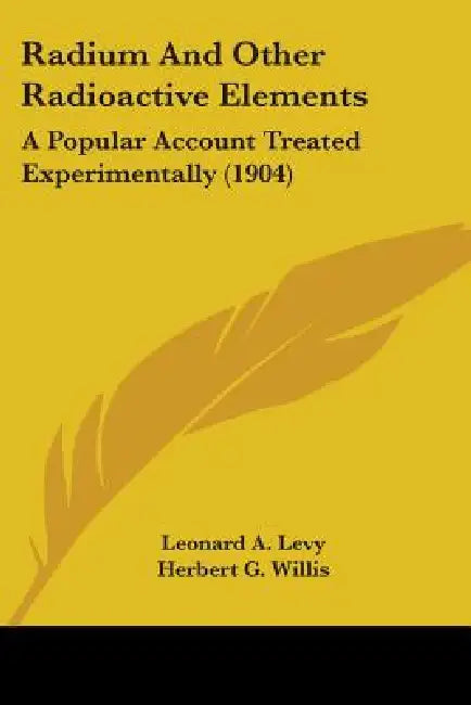 Radium And Other Radioactive Elements: A Popular Account Treated Experimentally (1904) by Leonard A. Levy, Herbert G. Willis