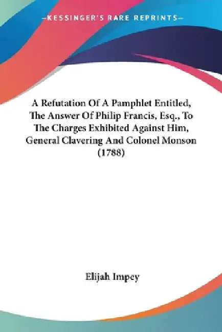 A Refutation Of A Pamphlet Entitled, The Answer Of Philip Francis, Esq., To The Charges Exhibited Against Him, General Clavering And Colonel Monson (1 by Elijah Impey