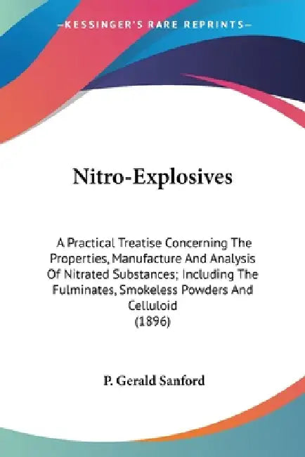Nitro-Explosives: A Practical Treatise Concerning The Properties, Manufacture And Analysis Of Nitrated Substances; Including The Fulmina by P. Gerald Sanford