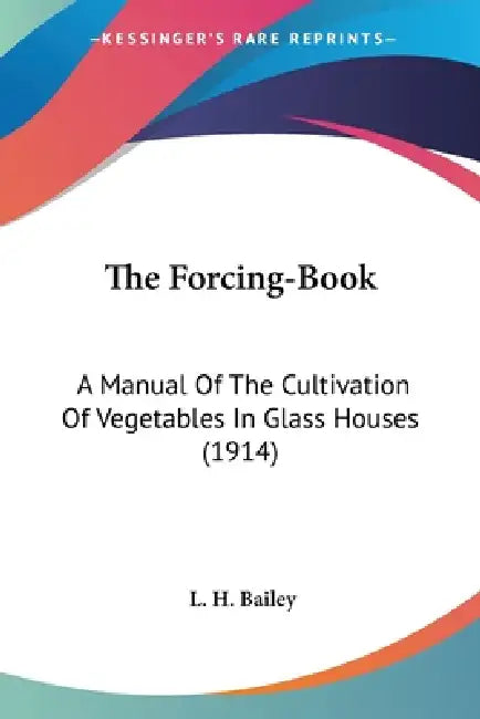 The Forcing-Book: A Manual Of The Cultivation Of Vegetables In Glass Houses (1914) by L. H. Bailey