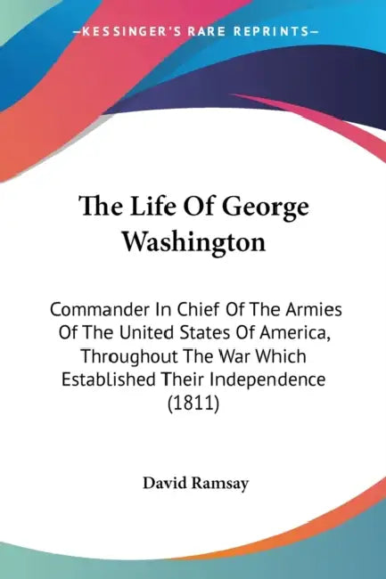 The Life Of George Washington: Commander In Chief Of The Armies Of The United States Of America, Throughout The War Which Established Their Independe by David Ramsay