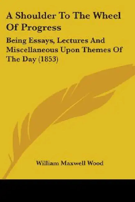 A Shoulder To The Wheel Of Progress: Being Essays, Lectures And Miscellaneous Upon Themes Of The Day (1853) by William Maxwell Wood