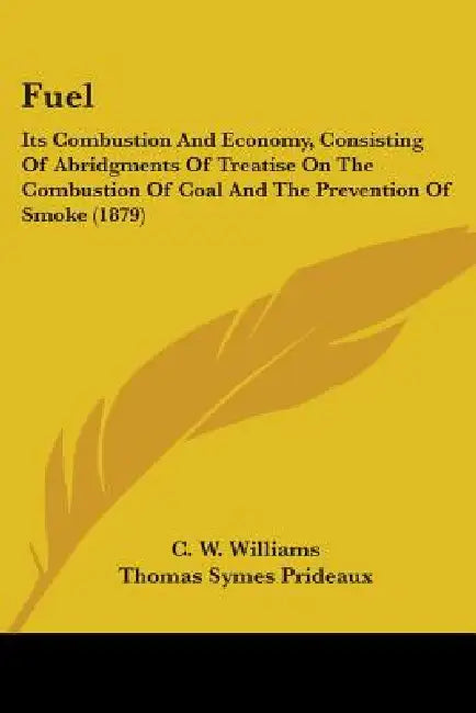 Fuel: Its Combustion And Economy, Consisting Of Abridgments Of Treatise On The Combustion Of Coal And The Prevention Of Smoke (1879) by C. W. Williams, Thomas Symes Prideaux
