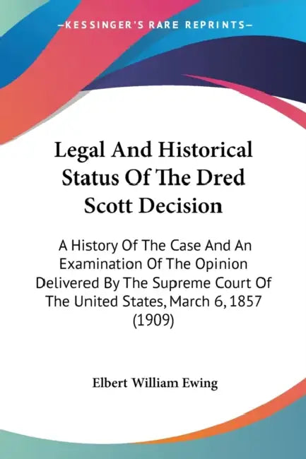 Legal And Historical Status Of The Dred Scott Decision: A History Of The Case And An Examination Of The Opinion Delivered By The Supreme Court Of The by Elbert William Ewing