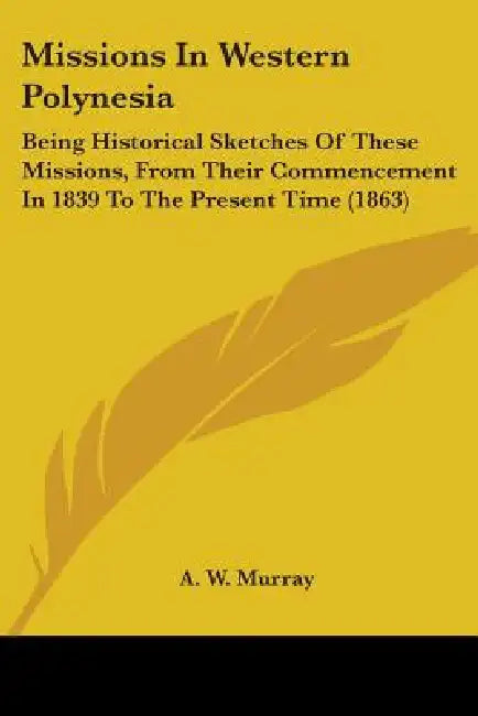 Missions In Western Polynesia: Being Historical Sketches Of These Missions, From Their Commencement In 1839 To The Present Time (1863) by A. W. Murray