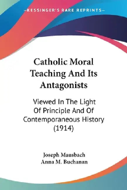 Catholic Moral Teaching And Its Antagonists: Viewed In The Light Of Principle And Of Contemporaneous History (1914) by Joseph Mausbach, Anna M. Buchanan