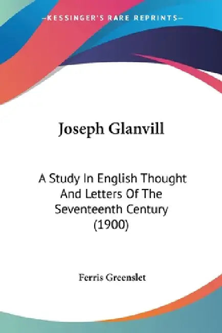 Joseph Glanvill: A Study In English Thought And Letters Of The Seventeenth Century (1900) by Ferris Greenslet