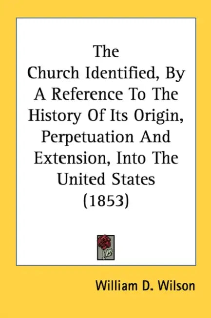 The Church Identified, By A Reference To The History Of Its Origin, Perpetuation And Extension, Into The United States (1853) by William D. Wilson