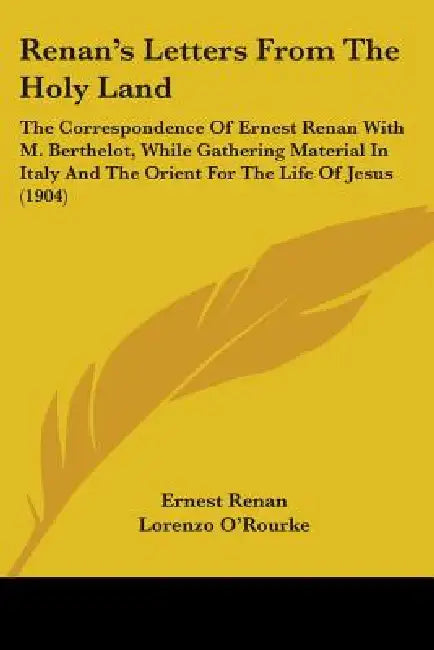Renan's Letters From The Holy Land: The Correspondence Of Ernest Renan With M. Berthelot, While Gathering Material In Italy And The Orient For The Lif by Ernest Renan, Lorenzo O'Rourke