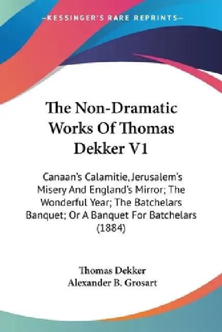 The Non-Dramatic Works Of Thomas Dekker V1: Canaan's Calamitie, Jerusalem's Misery And England's Mirror; The Wonderful Year; The Batchelars Banquet; O by Thomas Dekker, Alexander B. Grosart