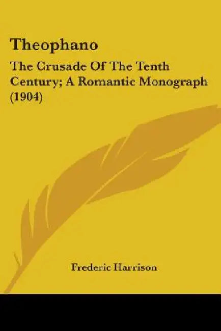 Theophano: The Crusade Of The Tenth Century; A Romantic Monograph (1904) by Frederic Harrison