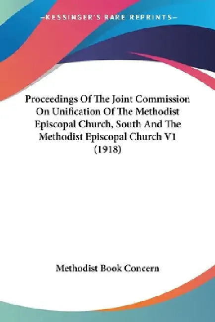 Proceedings Of The Joint Commission On Unification Of The Methodist Episcopal Church, South And The Methodist Episcopal Church V1 (1918) by Methodist Book Concern