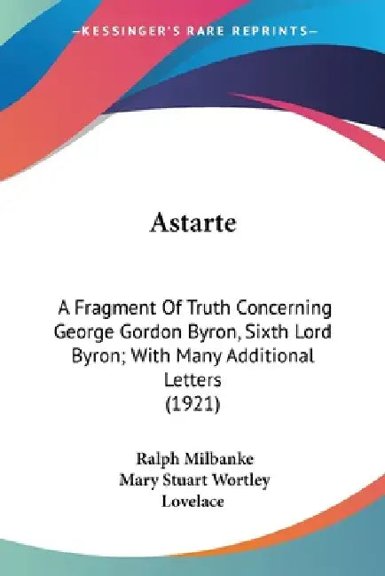 Astarte: A Fragment Of Truth Concerning George Gordon Byron, Sixth Lord Byron; With Many Additional Letters (1921) by Ralph Milbanke, Mary Stuart Wortley Lovelace
