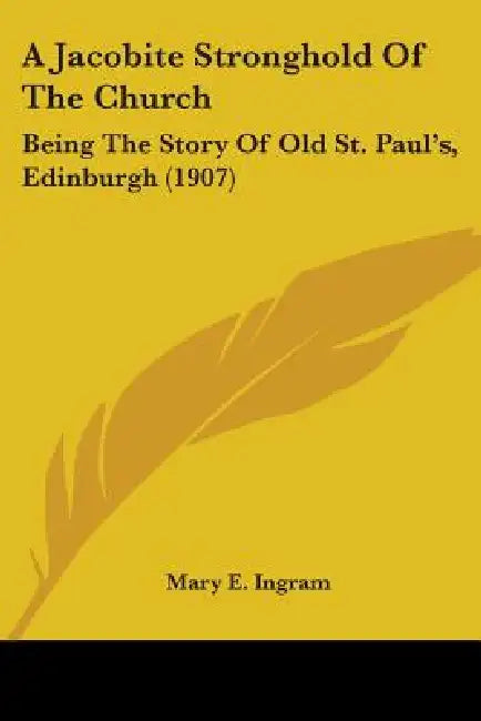 A Jacobite Stronghold Of The Church: Being The Story Of Old St. Paul's, Edinburgh (1907) by Mary E. Ingram
