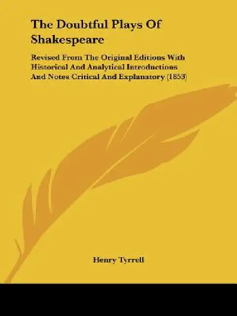 The Doubtful Plays Of Shakespeare: Revised From The Original Editions With Historical And Analytical Introductions And Notes Critical And Explanatory by Henry Tyrrell