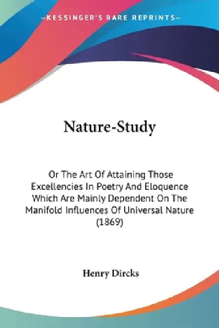 Nature-Study: Or The Art Of Attaining Those Excellencies In Poetry And Eloquence Which Are Mainly Dependent On The Manifold Influenc by Henry Dircks