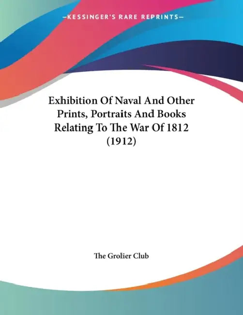 Exhibition Of Naval And Other Prints, Portraits And Books Relating To The War Of 1812 (1912) by The Grolier Club