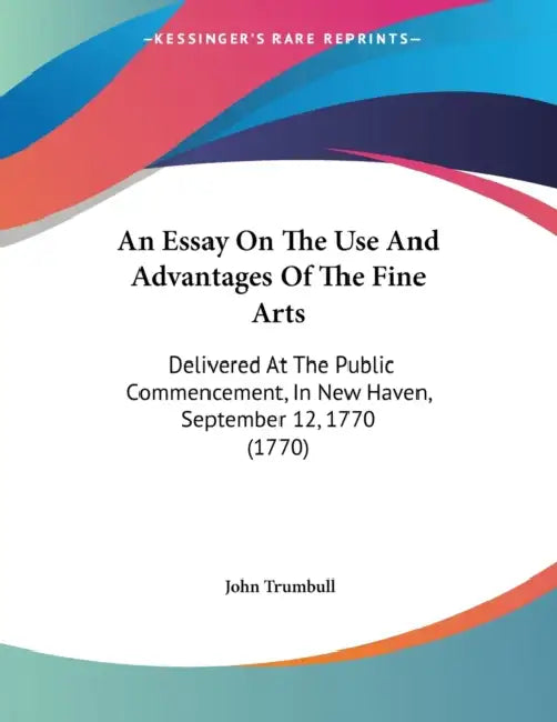 An Essay On The Use And Advantages Of The Fine Arts: Delivered At The Public Commencement, In New Haven, September 12, 1770 (1770) by John Trumbull