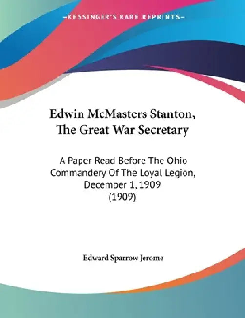 Edwin McMasters Stanton, The Great War Secretary: A Paper Read Before The Ohio Commandery Of The Loyal Legion, December 1, 1909 (1909) by Edward Sparrow Jerome