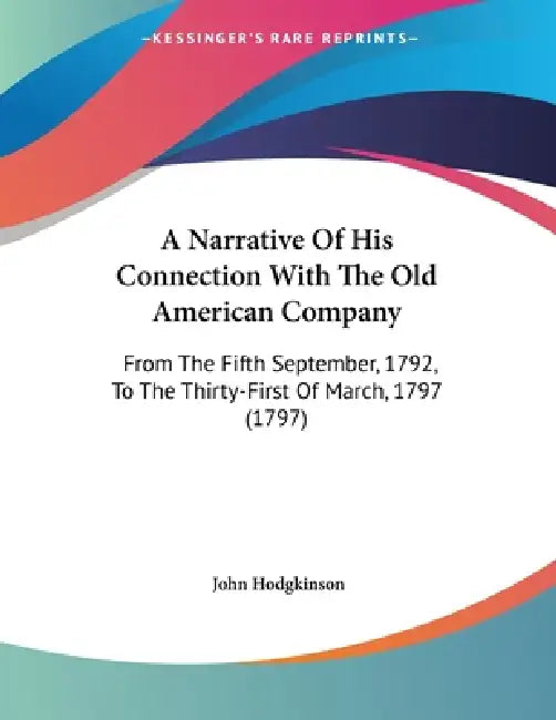 A Narrative Of His Connection With The Old American Company: From The Fifth September, 1792, To The Thirty-First Of March, 1797 (1797) by John Hodgkinson