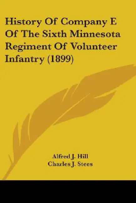 History Of Company E Of The Sixth Minnesota Regiment Of Volunteer Infantry (1899) by Alfred J. Hill, Charles J. Stees