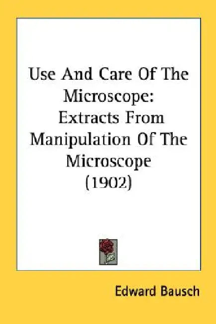Use And Care Of The Microscope: Extracts From Manipulation Of The Microscope (1902) by Edward Bausch
