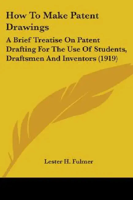 How To Make Patent Drawings: A Brief Treatise On Patent Drafting For The Use Of Students, Draftsmen And Inventors (1919) by Lester H. Fulmer