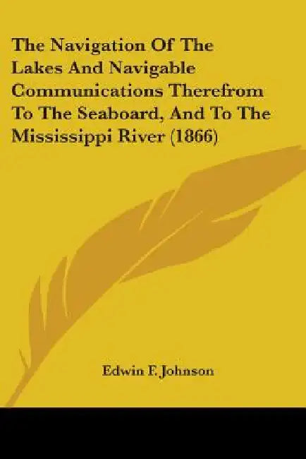 The Navigation Of The Lakes And Navigable Communications Therefrom To The Seaboard, And To The Mississippi River (1866) by Edwin F. Johnson