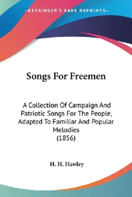 Songs For Freemen: A Collection Of Campaign And Patriotic Songs For The People, Adapted To Familiar And Popular Melodies (1856) by H. H. Hawley