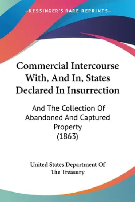 Commercial Intercourse With, And In, States Declared In Insurrection: And The Collection Of Abandoned And Captured Property (1863) by United States Department of the Treasury