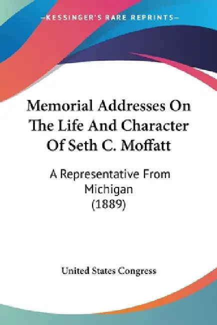 Memorial Addresses On The Life And Character Of Seth C. Moffatt: A Representative From Michigan (1889) by United States Congress