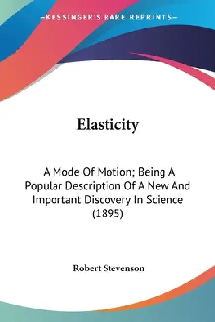 Elasticity: A Mode Of Motion; Being A Popular Description Of A New And Important Discovery In Science (1895) by Robert Stevenson