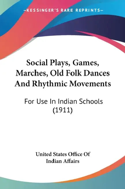 Social Plays, Games, Marches, Old Folk Dances And Rhythmic Movements: For Use In Indian Schools (1911) by United States Office of Indian Affairs