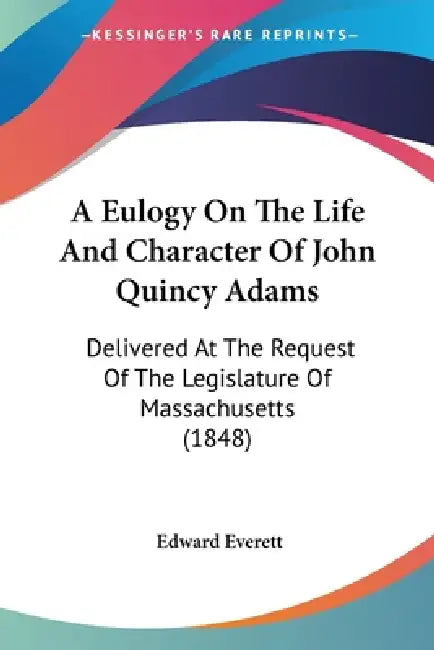 A Eulogy On The Life And Character Of John Quincy Adams: Delivered At The Request Of The Legislature Of Massachusetts (1848) by Edward Everett