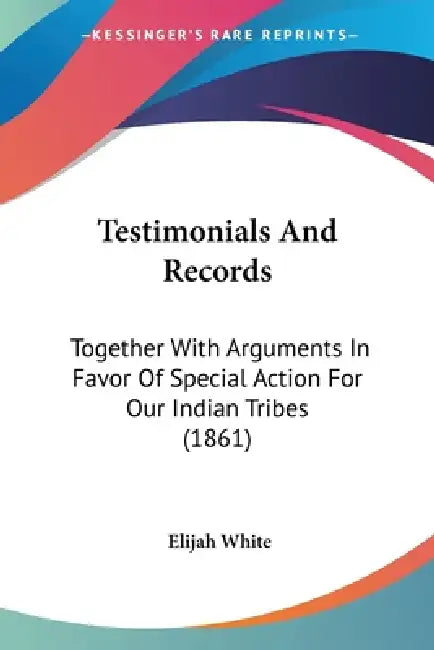 Testimonials And Records: Together With Arguments In Favor Of Special Action For Our Indian Tribes (1861) by Elijah White