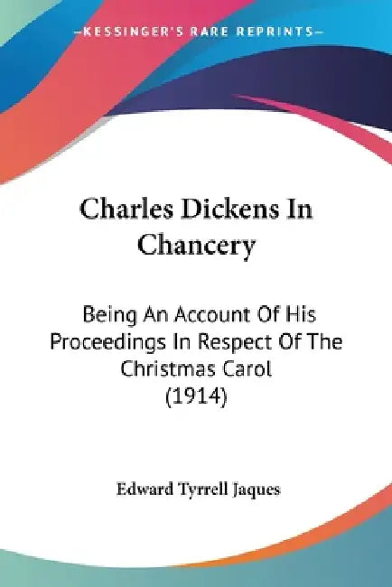 Charles Dickens In Chancery: Being An Account Of His Proceedings In Respect Of The Christmas Carol (1914) by Edward Tyrrell Jaques