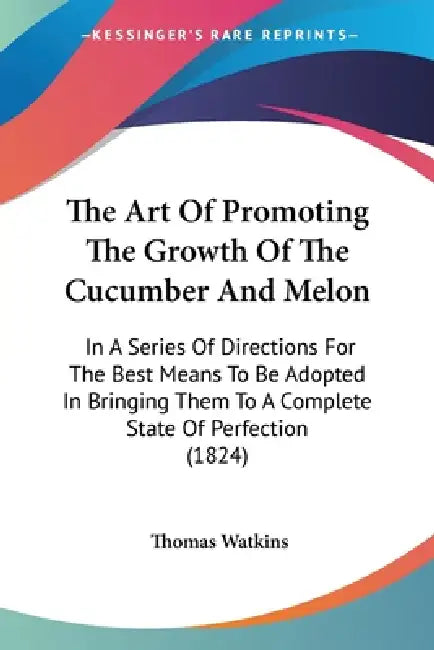 The Art Of Promoting The Growth Of The Cucumber And Melon: In A Series Of Directions For The Best Means To Be Adopted In Bringing Them To A Complete S by Thomas Watkins