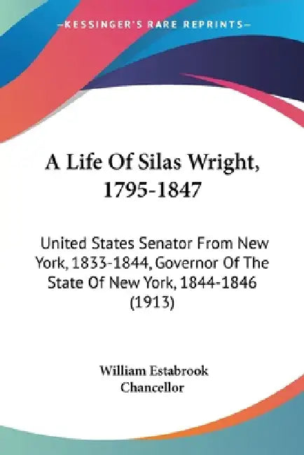 A Life Of Silas Wright, 1795-1847: United States Senator From New York, 1833-1844, Governor Of The State Of New York, 1844-1846 (1913) by William Estabrook Chancellor