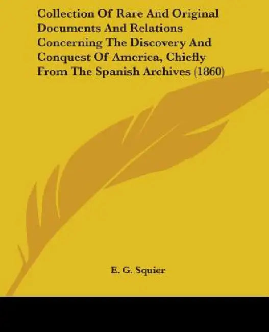 Collection Of Rare And Original Documents And Relations Concerning The Discovery And Conquest Of America, Chiefly From The Spanish Archives (1860) by E. G. Squier