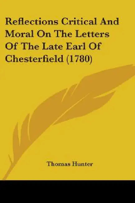 Reflections Critical And Moral On The Letters Of The Late Earl Of Chesterfield (1780) by Thomas Hunter