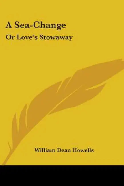 A Sea-Change: Or Love's Stowaway: A Lyricated Farce In Two Acts And An Epilogue (1888) by William Dean Howells