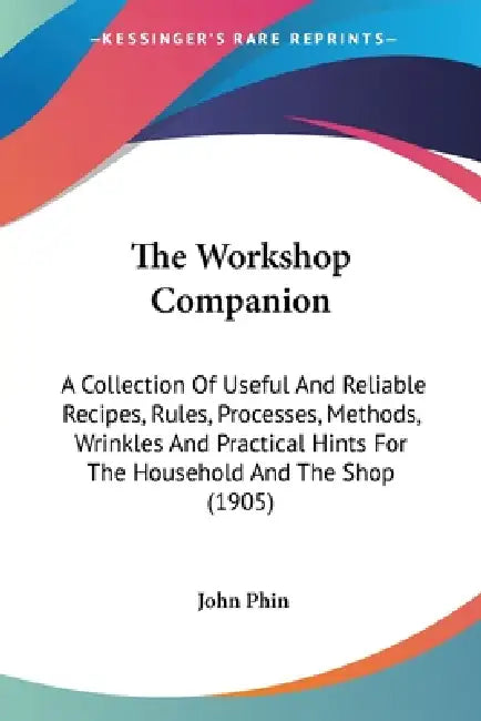 The Workshop Companion: A Collection Of Useful And Reliable Recipes, Rules, Processes, Methods, Wrinkles And Practical Hints For The Household by John Phin