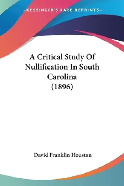 A Critical Study Of Nullification In South Carolina (1896) by David Franklin Houston