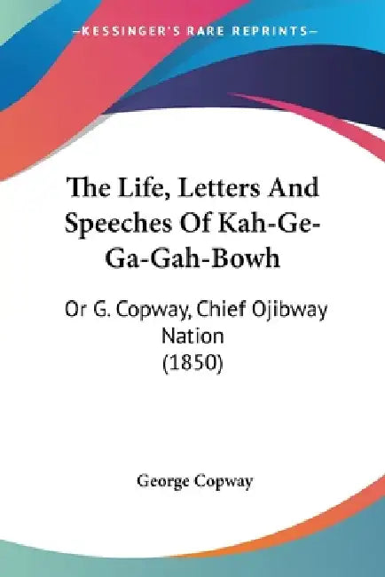 The Life, Letters And Speeches Of Kah-Ge-Ga-Gah-Bowh: Or G. Copway, Chief Ojibway Nation (1850) by George Copway
