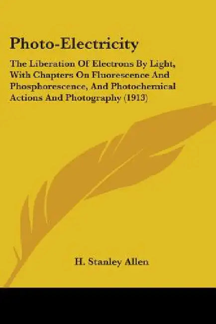 Photo-Electricity: The Liberation Of Electrons By Light, With Chapters On Fluorescence And Phosphorescence, And Photochemical Actions And by Herbert Stanley Allen