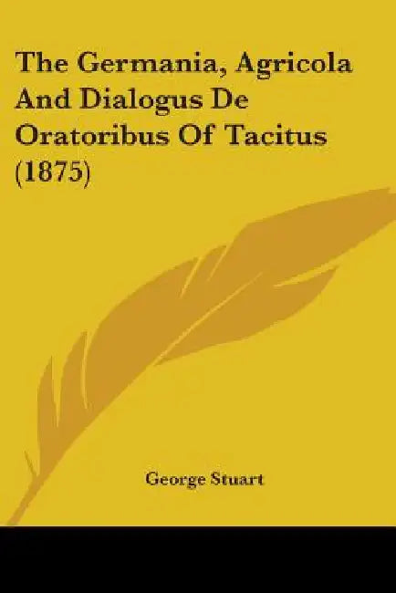 The Germania, Agricola And Dialogus De Oratoribus Of Tacitus (1875) by George Stuart