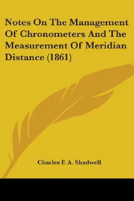Notes On The Management Of Chronometers And The Measurement Of Meridian Distance (1861) by Charles F. a. Shadwell