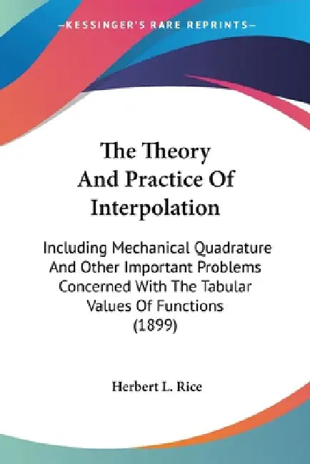 The Theory And Practice Of Interpolation: Including Mechanical Quadrature And Other Important Problems Concerned With The Tabular Values Of Functions by Herbert L. Rice